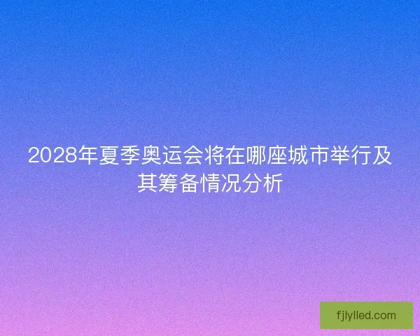 2028年夏季奥运会将在哪座城市举行及其筹备情况分析