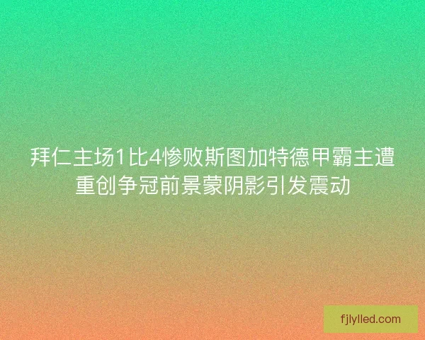 拜仁主场1比4惨败斯图加特德甲霸主遭重创争冠前景蒙阴影引发震动