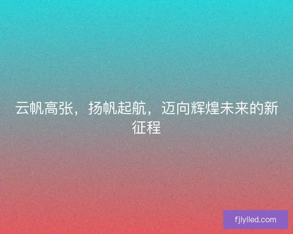 云帆高张，扬帆起航，迈向辉煌未来的新征程