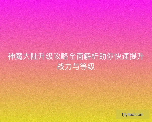 神魔大陆升级攻略全面解析助你快速提升战力与等级