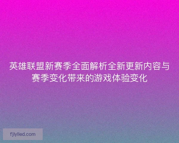 英雄联盟新赛季全面解析全新更新内容与赛季变化带来的游戏体验变化