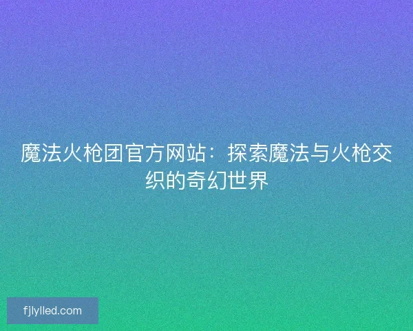 魔法火枪团官方网站：探索魔法与火枪交织的奇幻世界
