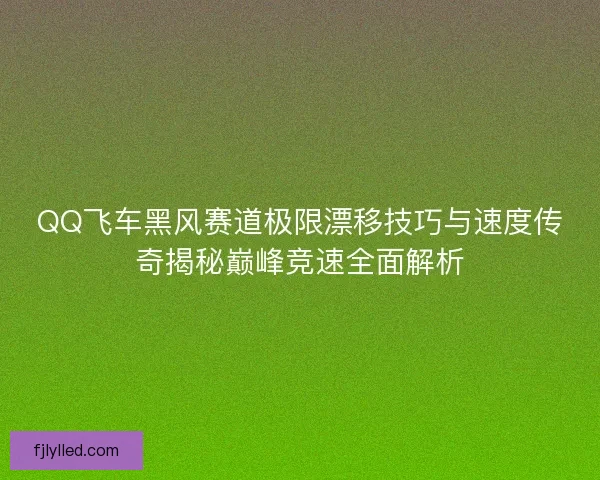 QQ飞车黑风赛道极限漂移技巧与速度传奇揭秘巅峰竞速全面解析