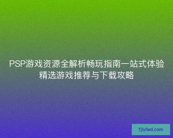 PSP游戏资源全解析畅玩指南一站式体验精选游戏推荐与下载攻略