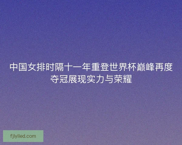 中国女排时隔十一年重登世界杯巅峰再度夺冠展现实力与荣耀