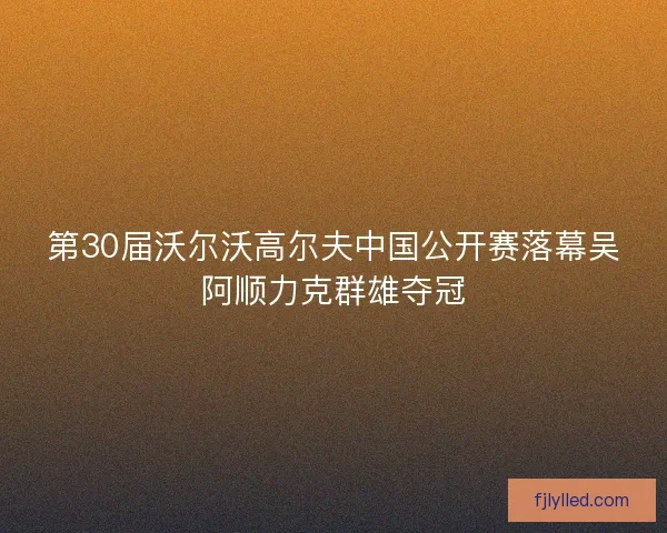 第30届沃尔沃高尔夫中国公开赛落幕吴阿顺力克群雄夺冠