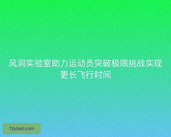 风洞实验室助力运动员突破极限挑战实现更长飞行时间