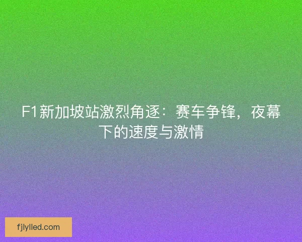 F1新加坡站激烈角逐：赛车争锋，夜幕下的速度与激情