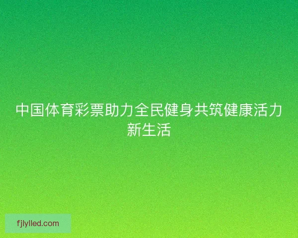 中国体育彩票助力全民健身共筑健康活力新生活
