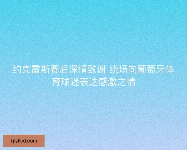 约克雷斯赛后深情致谢 绕场向葡萄牙体育球迷表达感激之情