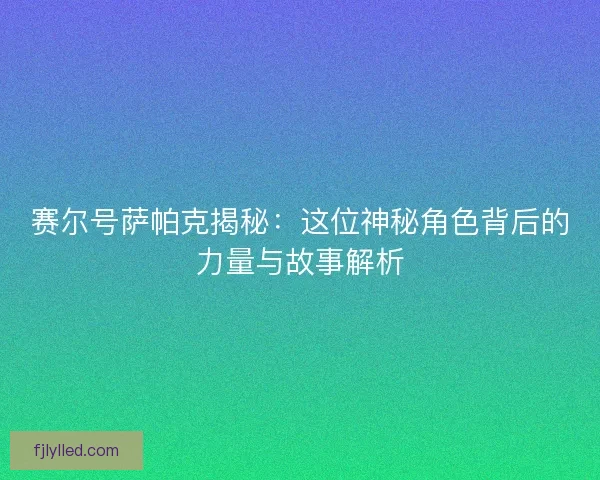 赛尔号萨帕克揭秘：这位神秘角色背后的力量与故事解析