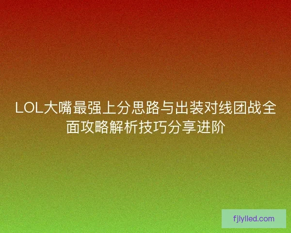 LOL大嘴最强上分思路与出装对线团战全面攻略解析技巧分享进阶