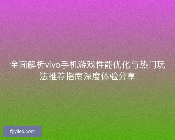 全面解析vivo手机游戏性能优化与热门玩法推荐指南深度体验分享