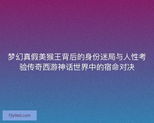 梦幻真假美猴王背后的身份迷局与人性考验传奇西游神话世界中的宿命对决