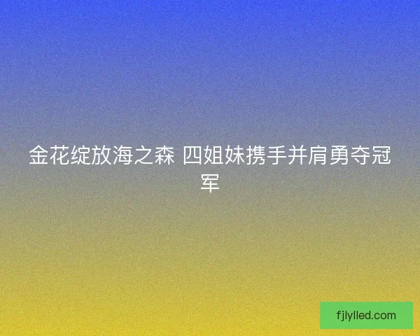 金花绽放海之森 四姐妹携手并肩勇夺冠军