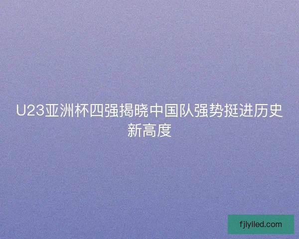 U23亚洲杯四强揭晓中国队强势挺进历史新高度