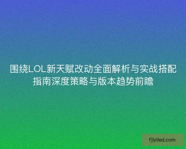 围绕LOL新天赋改动全面解析与实战搭配指南深度策略与版本趋势前瞻