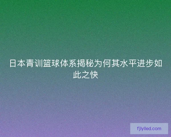 日本青训篮球体系揭秘为何其水平进步如此之快