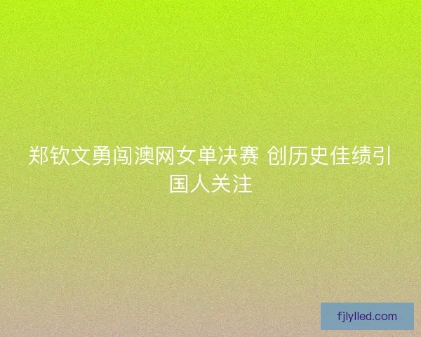 郑钦文勇闯澳网女单决赛 创历史佳绩引国人关注