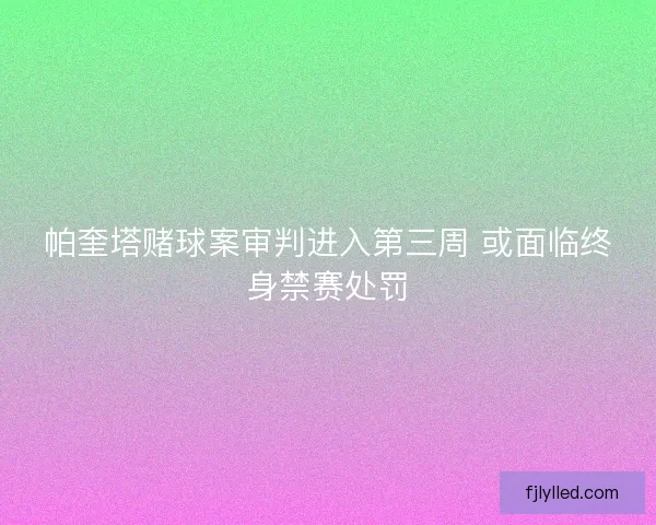 帕奎塔赌球案审判进入第三周 或面临终身禁赛处罚