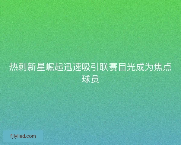 热刺新星崛起迅速吸引联赛目光成为焦点球员