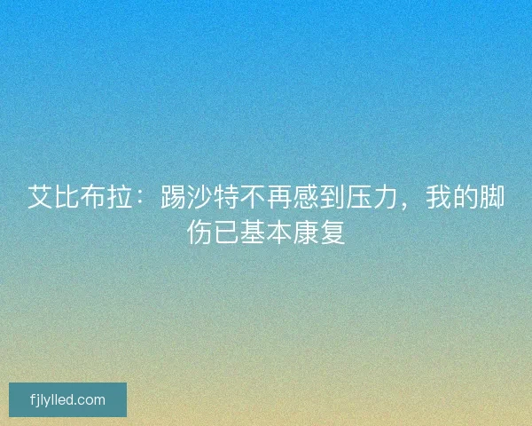 艾比布拉：踢沙特不再感到压力，我的脚伤已基本康复