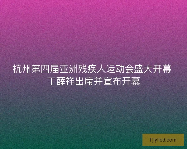 杭州第四届亚洲残疾人运动会盛大开幕 丁薛祥出席并宣布开幕