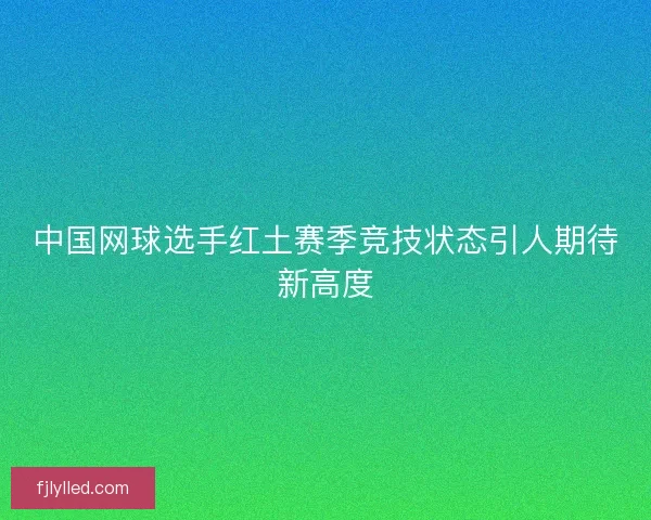 中国网球选手红土赛季竞技状态引人期待新高度