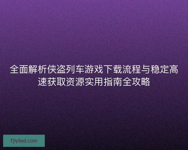 全面解析侠盗列车游戏下载流程与稳定高速获取资源实用指南全攻略