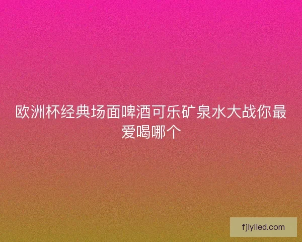 欧洲杯经典场面啤酒可乐矿泉水大战你最爱喝哪个