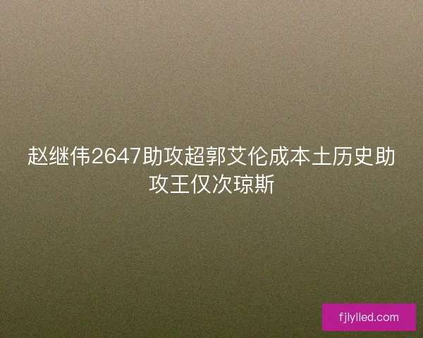 赵继伟2647助攻超郭艾伦成本土历史助攻王仅次琼斯