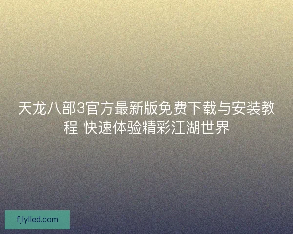 天龙八部3官方最新版免费下载与安装教程 快速体验精彩江湖世界