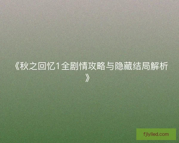 《秋之回忆1全剧情攻略与隐藏结局解析》