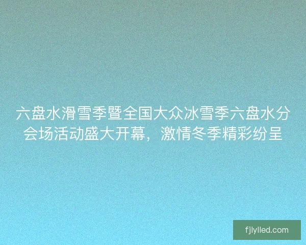 六盘水滑雪季暨全国大众冰雪季六盘水分会场活动盛大开幕，激情冬季精彩纷呈