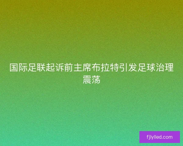 国际足联起诉前主席布拉特引发足球治理震荡