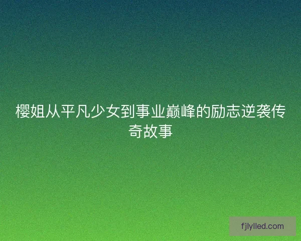 樱姐从平凡少女到事业巅峰的励志逆袭传奇故事